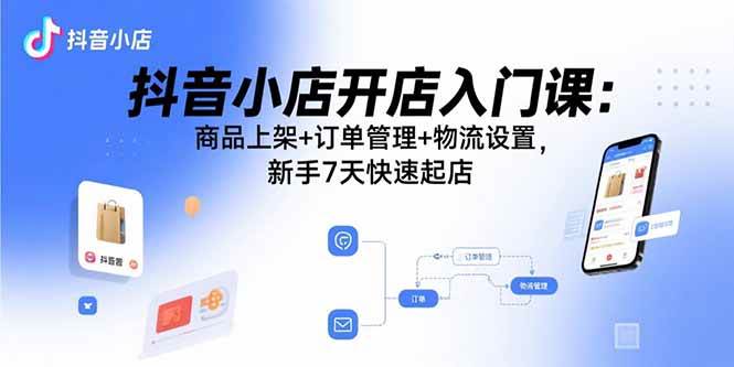 （15947期）抖音小店开店入门课：商品上架+订单管理+物流设置，新手7天快速起店-淘朋友