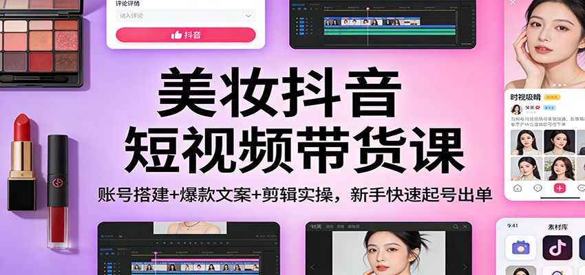 美妆抖音短视频带货课：账号搭建+爆款文案+剪辑实操，新手快速起号出单-淘朋友
