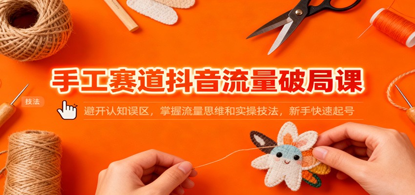 手工赛道抖音流量破局课：避开认知误区，掌握流量思维和实操技法，新手快速起号-淘朋友