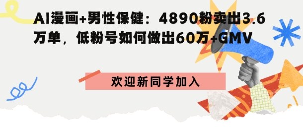 AI漫画+男性保健：4890粉卖出3.6W单，低粉号如何做出60W+GMV-淘朋友