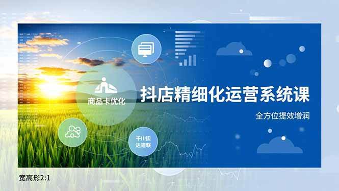 （16814期）抖店精细化运营系统课，商品卡优化、达人建联、千川投放，全方位提效增润-淘朋友