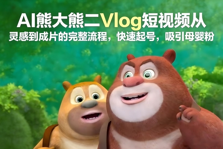 AI熊大熊二Vlog短视频从灵感到成片的完整流程，快速起号，吸引母婴粉-淘朋友