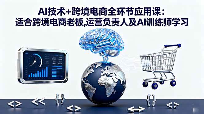 (16300期)AI技术+跨境电商全环节应用课:适合跨境电商老板,运营负责人及AI训练师学习-淘朋友