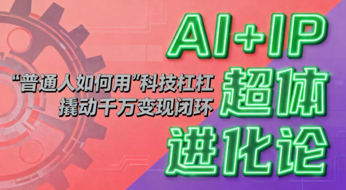AI+IP超体进化论：普通人如何用“科技杠杆”撬动千万变现闭环？-淘朋友