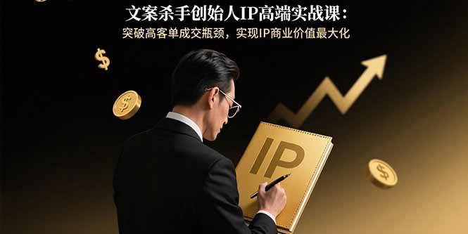 （15797期）文案杀手创始人IP高端实战课：突破高客单成交瓶颈，实现IP商业价值最大化-淘朋友