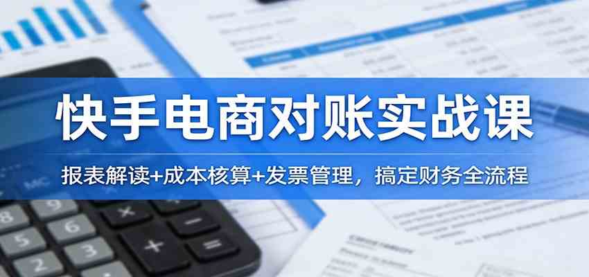 快手电商对账实战课：报表解读+成本核算+发票管理，搞定财务全流程-淘朋友