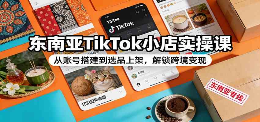 东南亚TikTok小店实操课：从账号搭建到选品上架，解锁跨境变现-淘朋友