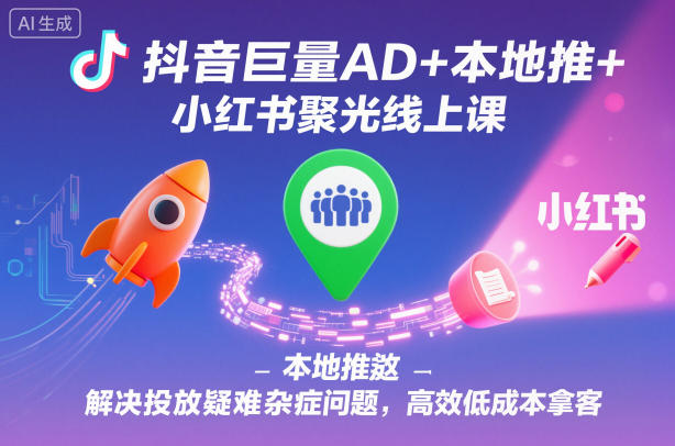 抖音巨量AD+本地推+小红书聚光线上课，解决投放疑难杂症问题，高效低成本拿客-淘朋友