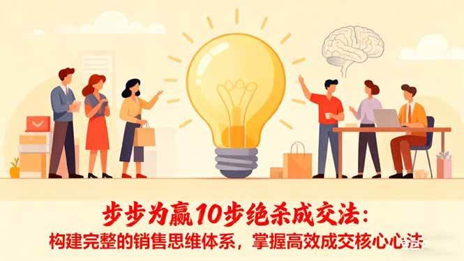 （16465期）步步为赢10步绝杀成交法：构建完整的销售思维体系，掌握高效成交核心心法-淘朋友