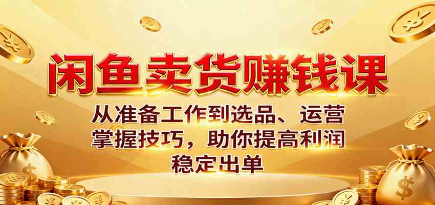 闲鱼卖货赚钱课：从准备工作到选品、运营，掌握技巧，助你提高利润稳定出单-淘朋友