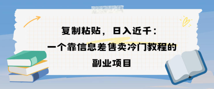 复制粘贴,日入近1k,一个靠信息差售卖冷门教程的副业项目