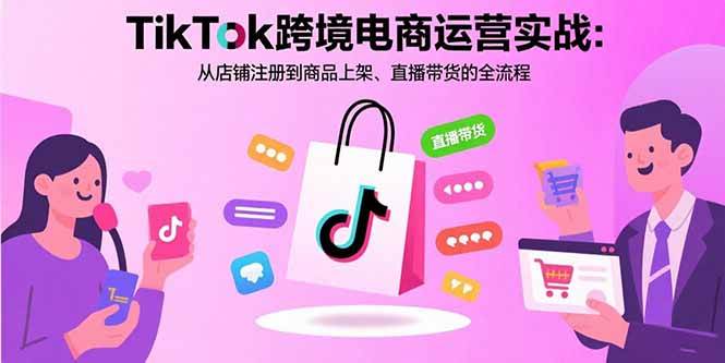 （15808期）TikTok跨境电商运营实战：从店铺注册到商品上架、直播带货的全流程-淘朋友