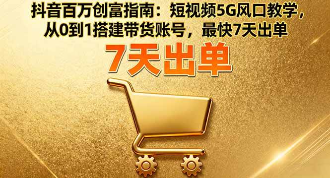 （16150期）抖音百万创富指南：短视频5G风口教学，从0到1搭建带货账号，最快7天出单-淘朋友