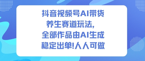 抖音视频号AI带货养生赛道玩法，全部作品由AI生成，发了1500条作品，出了2W多单，人人可做-淘朋友