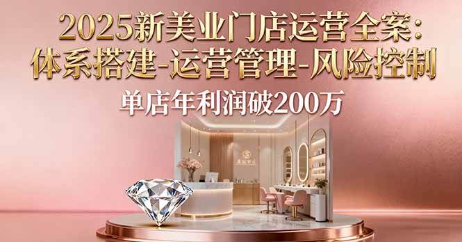 （16216期）2025新美业门店运营全案：体系搭建-运营管理-风险控制，单店年利润破200万-淘朋友