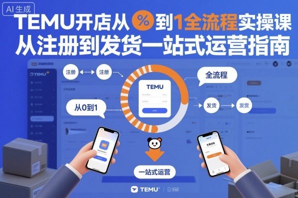 TEMU开店从0到1全流程实操课，从注册到发货一站式运营指南-淘朋友