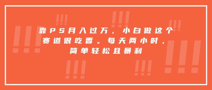 （15764期）靠PS月入过万，小白做这个赛道很吃香。每天两小时，简单轻松且暴利-淘朋友