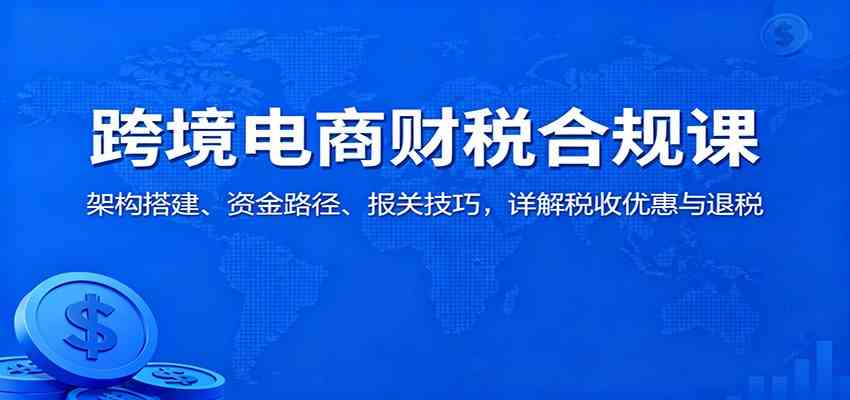 跨境电商财税合规课:架构搭建、资金路径、报关技巧,详解税收优惠与退税 跨境电商财税合规课:架构搭建、资金路径、报关技巧,详解税收优惠与退税