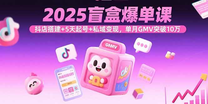 （15922期）2025盲盒爆单课，抖店搭建+5天起号+私域变现，单月GMV突破10万-淘朋友