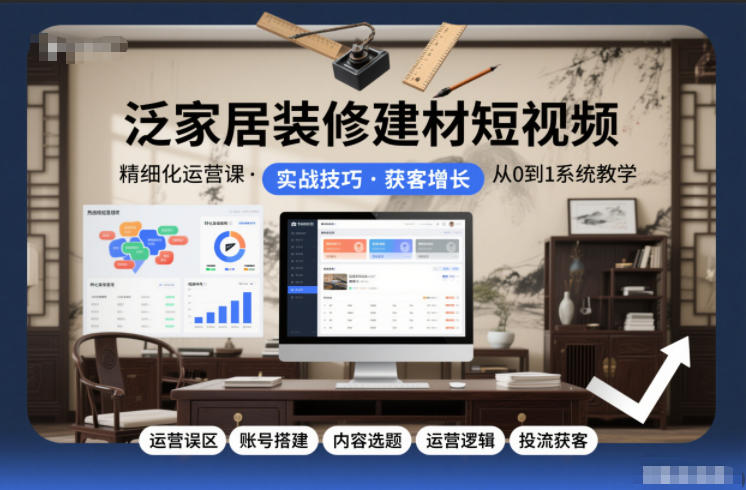 泛家居装修建材短视频精细化运营课，运营误区+账号搭建+内容选题+运营逻辑+投流获客-淘朋友