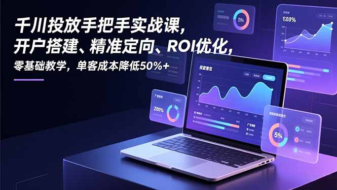 千川投放手把手实战课，开户搭建、精准定向、ROI优化，零基础教学，单客成本降低50%+-淘朋友