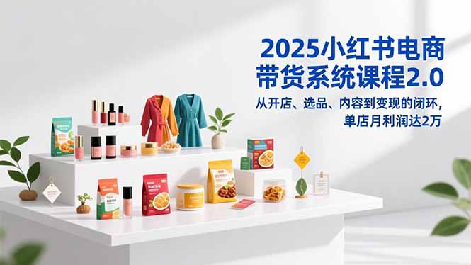 2025小红书电商带货系统课程2.0，从开店、选品、内容到变现的闭环，单店月利润达2万-淘朋友