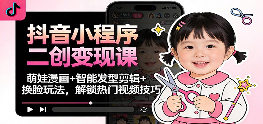 抖音小程序二创变现课：萌娃漫画+智能发型剪辑+换脸玩法，解锁热门视频技巧-淘朋友