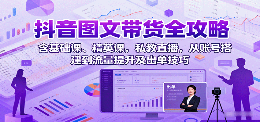 抖音图文带货全攻略：含基础课、精英课，私教直播，从账号搭建到流量提升及出单技巧-淘朋友