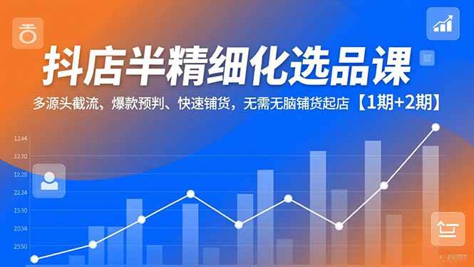 （16825期）抖店半精细化选品课，多源头截流、爆款预判、快速铺货，无需无脑铺货起店【1期+2期】-淘朋友