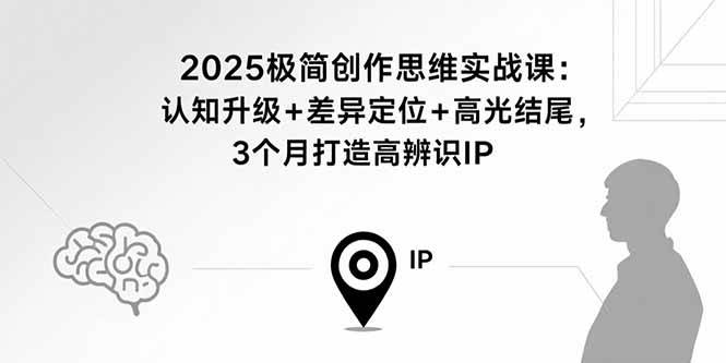 （15928期）2025极简创作思维实战课：认知升级+差异定位+高光结尾，3个月打造高辨识IP-淘朋友