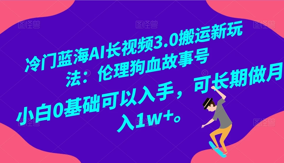 冷门蓝海 AI 长视频 3.0 搬运新玩法：伦理狗血故事号，小白 0 基础可以入手，可长期做月入 1w+-淘朋友