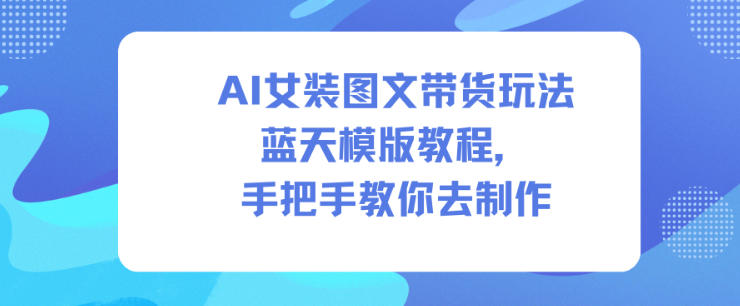 AI女装图文带货玩法蓝天模版教程,手把手教你去制作 AI女装图文带货玩法蓝天模版教程,手把手教你去制作