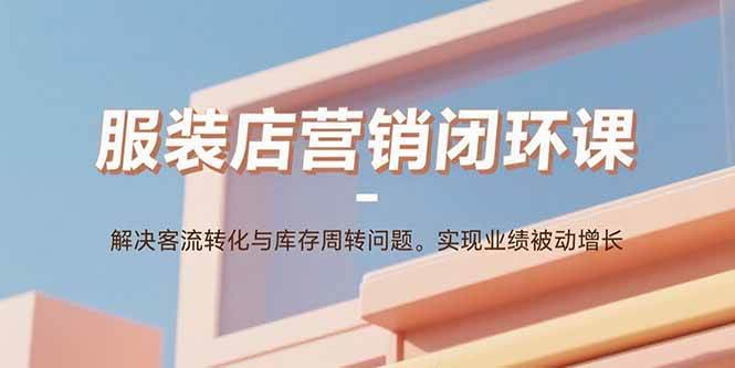(15906期)服装店营销闭环课:解决客流转化与库存周转问题。实现业绩被动增长-淘朋友