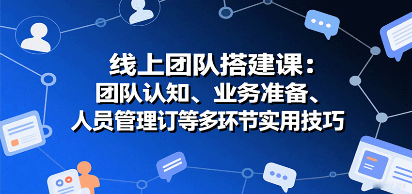 线上团队搭建课:团队认知、业务准备、人员管理、协议签订等多环节实用技巧-淘朋友