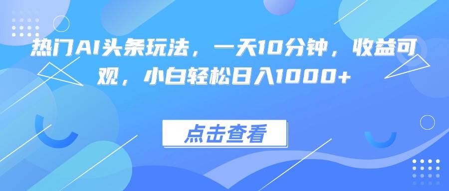 （15991期）热门AI头条玩法，一天10分钟，收益可观，小白轻松日入1000+-淘朋友