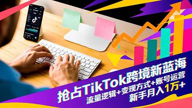 （16640期）抢占TikTok跨境新蓝海：流量逻辑+变现方式+账号运营，新手月入1万+-淘朋友
