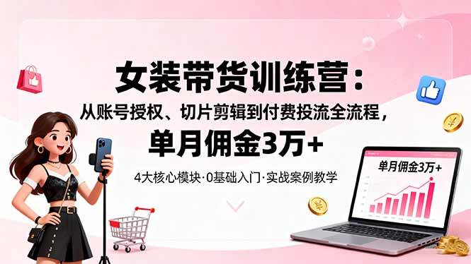 (16270期)女装带货特训营:从账号授权、切片剪辑到付费投流全流程,单月佣金3万+-淘朋友