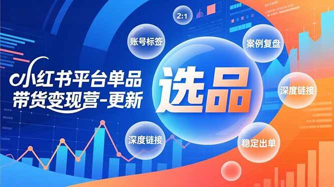 (16979期)小红书平台单品带货变现营-更新,极致选品、账号标签、案例复盘,深度链接,快速启动稳定出单-淘朋友