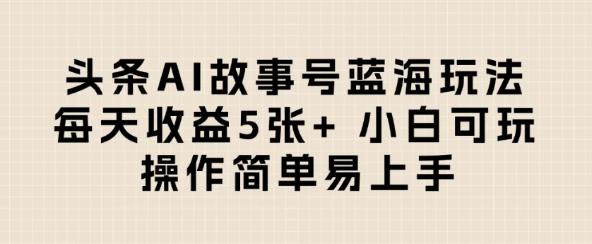 头条AI故事号蓝海玩法 每天收益5张+ 小白可玩 操作简单易上手-淘朋友