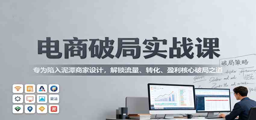 电商破局实战课：专为陷入泥潭商家设计，解锁流量、转化、盈利核心破局之道-淘朋友
