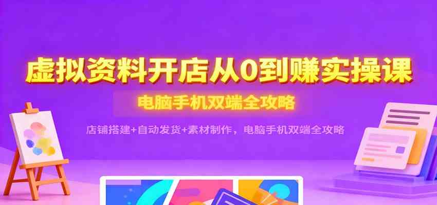 虚拟资料开店从0到赚实操课:店铺搭建+自动发货+素材制作,电脑手机双端全攻略-淘朋友