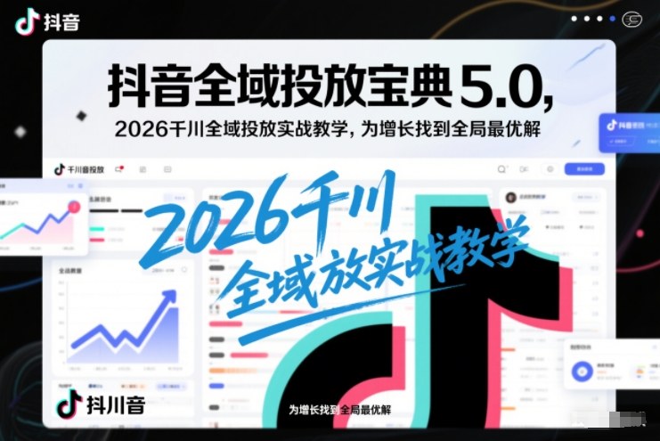 抖音全域投放宝典5.0,2026千川全域投放实战教学,为增长找到全局最优解-淘朋友