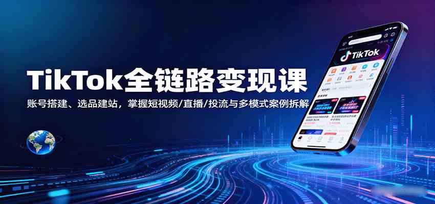 TikTok全链路变现课：账号搭建、选品建站，掌握短视频/直播/投流与多模式案例拆解-淘朋友