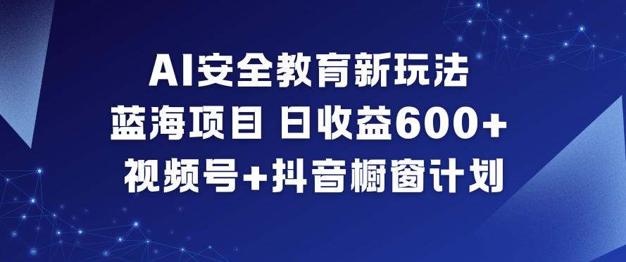 AI安全教育新玩法，蓝海项目，日收益6张+，视频号+抖音橱窗计划-淘朋友