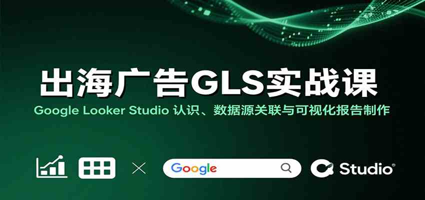 出海广告GLS实战课：Google Looker Studio 认识、数据源关联与可视化报告制作-淘朋友