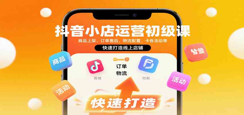 抖音小店运营初级课:商品上架、订单售后、物流配置、卡券活动等,快速打造线上店铺-淘朋友