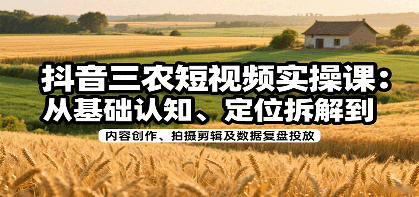 抖音三农短视频实操课：从基础认知、定位拆解到内容创作、拍摄剪辑及数据复盘投放-淘朋友
