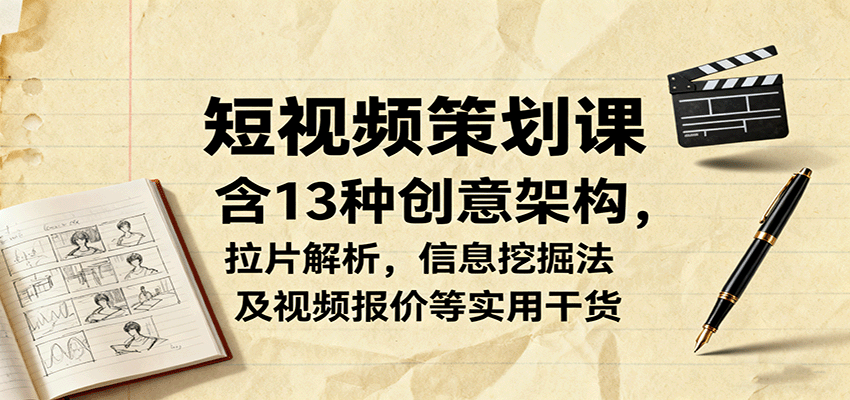 短视频策划课，含13种创意架构，拉片解析，信息挖掘法及视频报价等实用干货-淘朋友