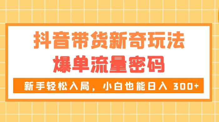 抖音带货新奇玩法,爆单流量密码,新手轻松入局,小白也能日入 300+-淘朋友