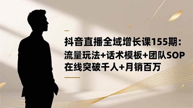 （16586期）抖音直播全域增长课155期：流量玩法+话术模板+团队SOP，在线突破千人+…-淘朋友
